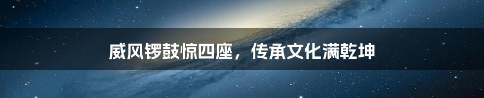 威风锣鼓惊四座,传承文化满乾坤