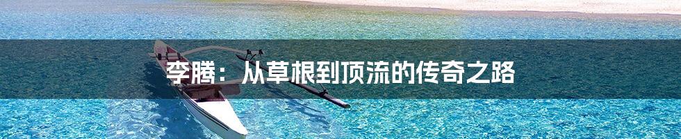 李腾:从草根到顶流的传奇之路