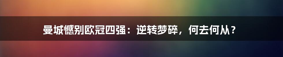 曼城憾别欧冠四强：逆转梦碎，何去何从？