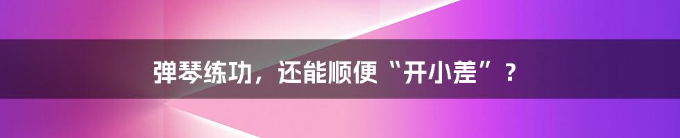 弹琴练功,还能顺便“开小差”?