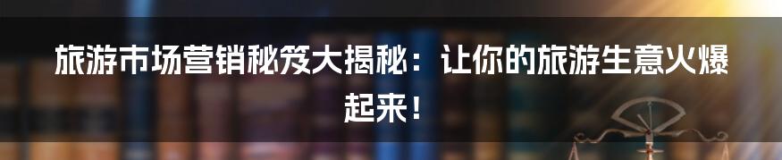 旅游市场营销秘笈大揭秘:让你的旅游生意火爆起来!