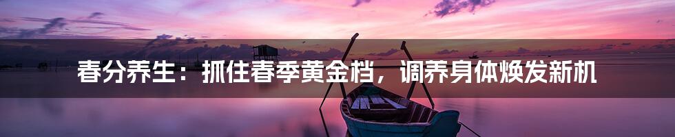 春分养生:抓住春季黄金档,调养身体焕发新机