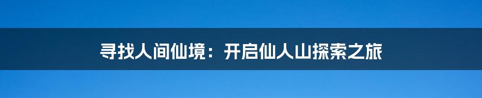 寻找人间仙境：开启仙人山探索之旅