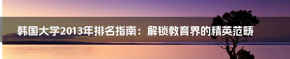 韩国大学2013年排名指南:解锁教育界的精英范畴