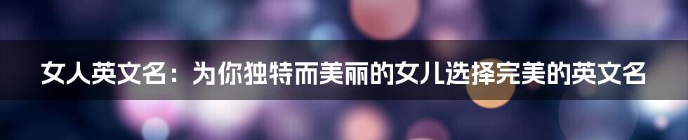 女人英文名:为你独特而美丽的女儿选择完美的英文名