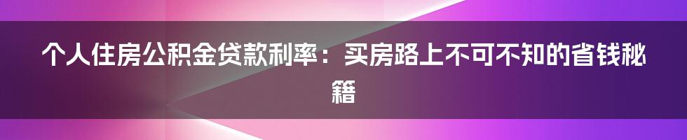 个人住房公积金贷款利率:买房路上不可不知的省钱秘籍