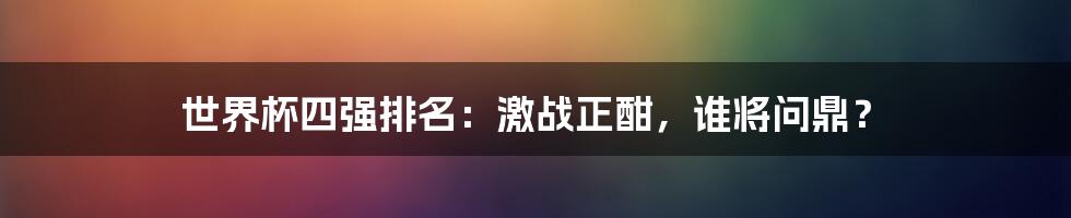 世界杯四强排名:激战正酣,谁将问鼎?