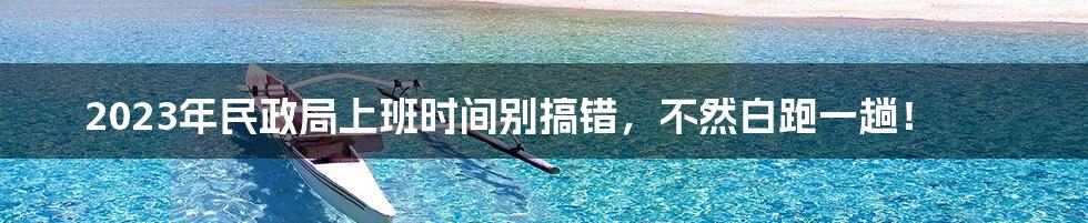 2023年民政局上班时间别搞错,不然白跑一趟!