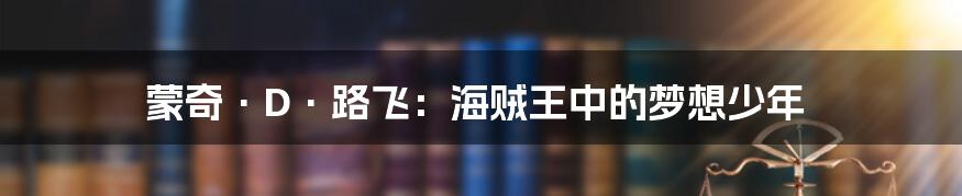 蒙奇·D·路飞:海贼王中的梦想少年