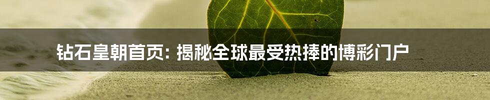 钻石皇朝首页: 揭秘全球最受热捧的博彩门户