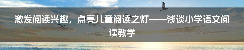激发阅读兴趣,点亮儿童阅读之灯——浅谈小学语文阅读教学