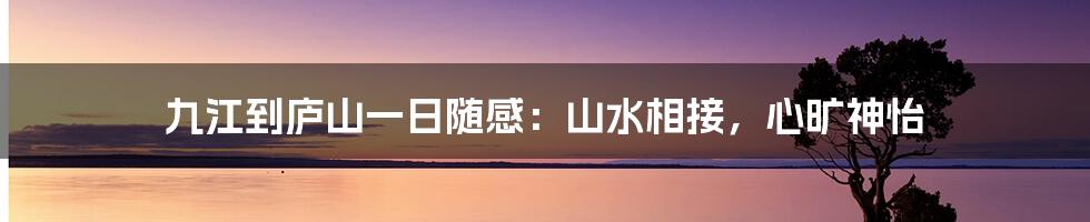九江到庐山一日随感:山水相接,心旷神怡