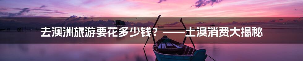 去澳洲旅游要花多少钱?——土澳消费大揭秘