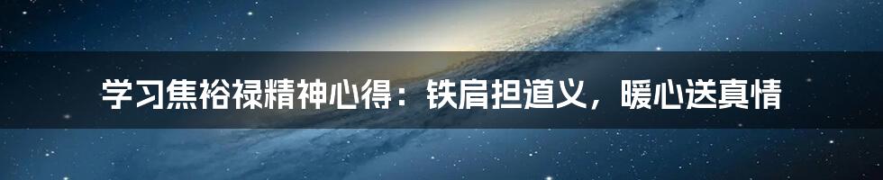 学习焦裕禄精神心得:铁肩担道义,暖心送真情