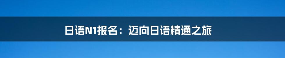 日语N1报名:迈向日语精通之旅