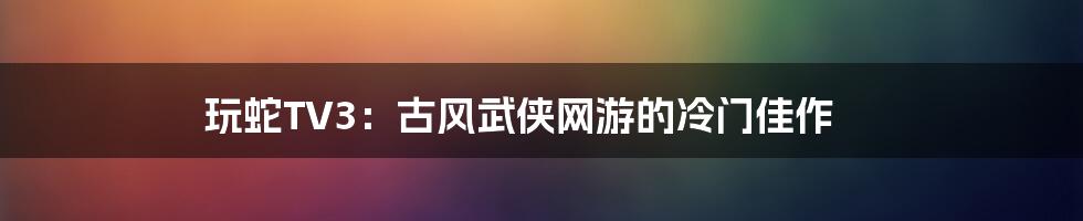 玩蛇TV3:古风武侠网游的冷门佳作