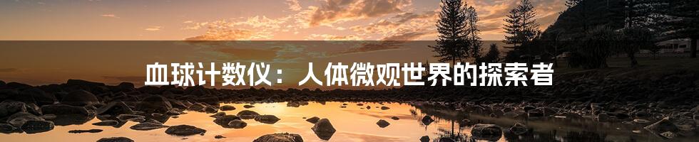 血球计数仪:人体微观世界的探索者