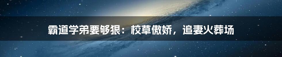 霸道学弟要够狠:校草傲娇,追妻火葬场