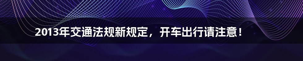 2013年交通法规新规定,开车出行请注意!