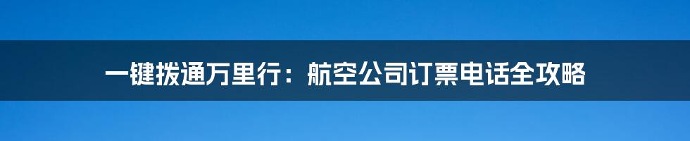 一键拨通万里行:航空公司订票电话全攻略