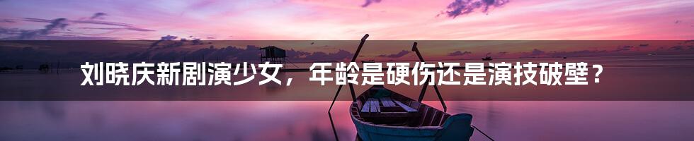 刘晓庆新剧演少女,年龄是硬伤还是演技破壁?