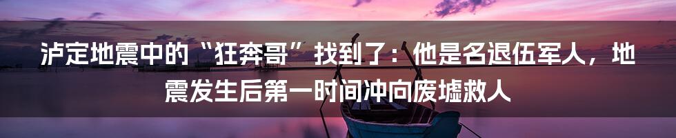 泸定地震中的“狂奔哥”找到了：他是名退伍军人，地震发生后第一时间冲向废墟救人