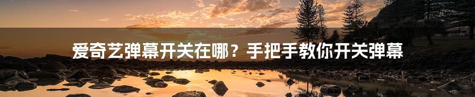 爱奇艺弹幕开关在哪?手把手教你开关弹幕