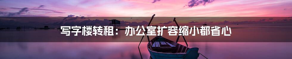 写字楼转租:办公室扩容缩小都省心