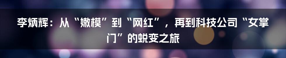 李炳辉：从“嫩模”到“网红”，再到科技公司“女掌门”的蜕变之旅