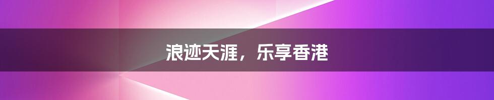 浪迹天涯,乐享香港
