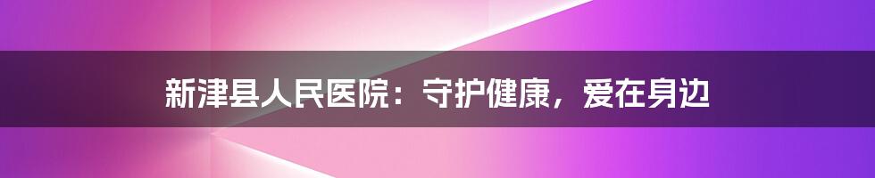 新津县人民医院:守护健康,爱在身边