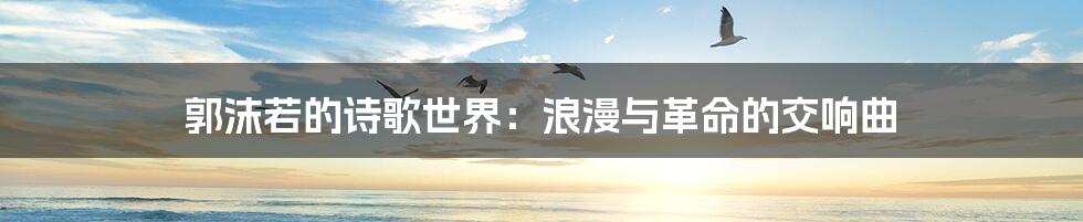 郭沫若的诗歌世界：浪漫与革命的交响曲