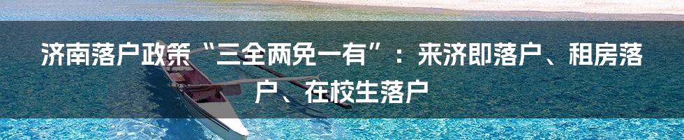 济南落户政策“三全两免一有”：来济即落户、租房落户、在校生落户