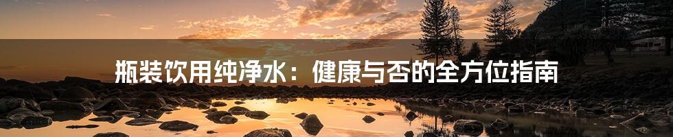 瓶装饮用纯净水：健康与否的全方位指南