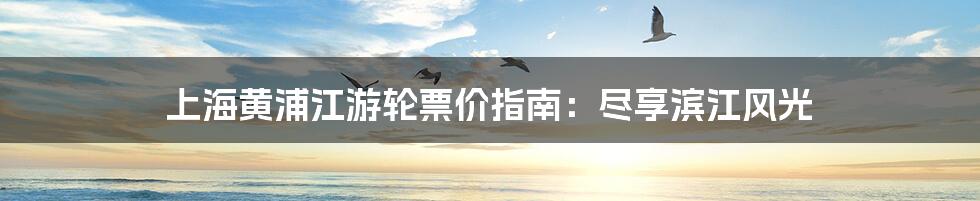 上海黄浦江游轮票价指南:尽享滨江风光