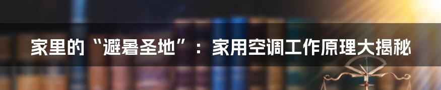 家里的“避暑圣地”:家用空调工作原理大揭秘