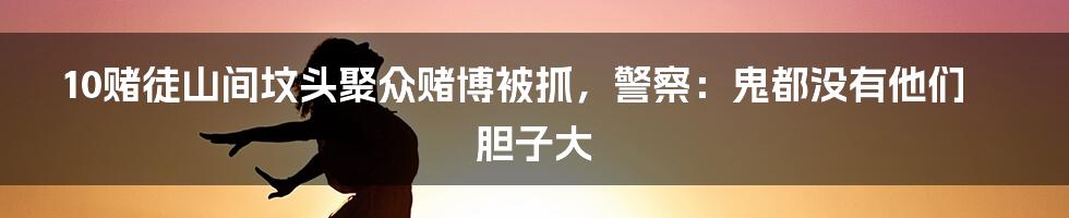 10赌徒山间坟头聚众赌博被抓，警察：鬼都没有他们胆子大