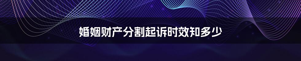 婚姻财产分割起诉时效知多少