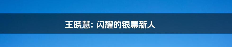 王晓慧: 闪耀的银幕新人