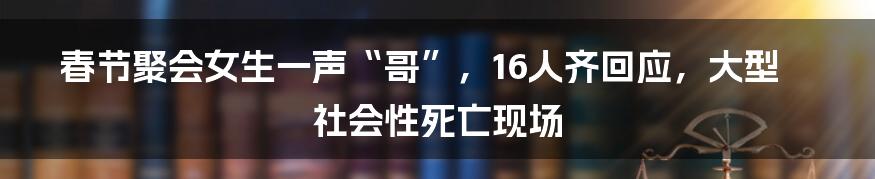 春节聚会女生一声“哥”，16人齐回应，大型社会性死亡现场