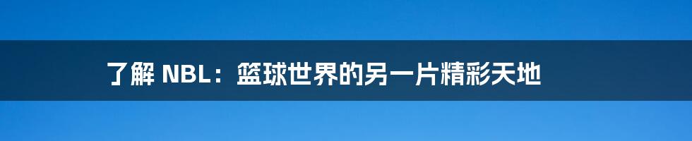了解 NBL:篮球世界的另一片精彩天地