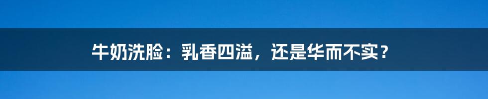 牛奶洗脸:乳香四溢,还是华而不实?