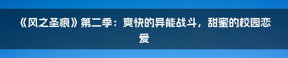 《风之圣痕》第二季：爽快的异能战斗，甜蜜的校园恋爱