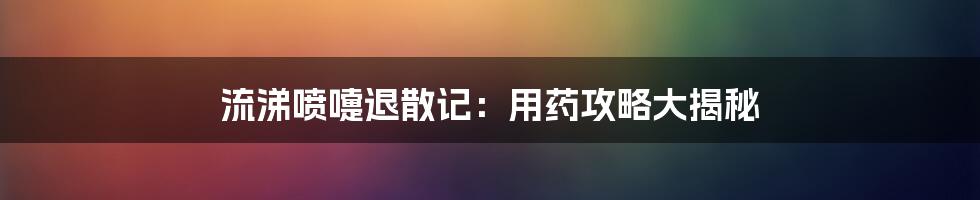 流涕喷嚏退散记:用药攻略大揭秘