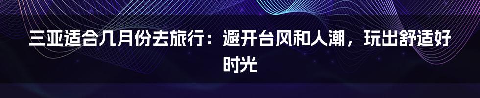 三亚适合几月份去旅行：避开台风和人潮，玩出舒适好时光