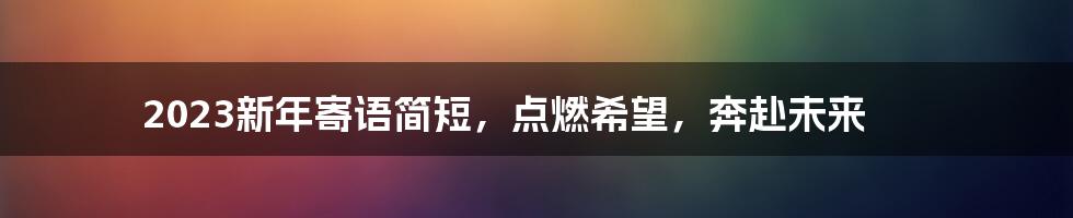 2023新年寄语简短,点燃希望,奔赴未来