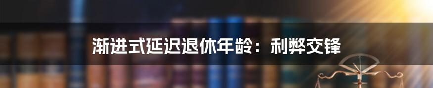 渐进式延迟退休年龄：利弊交锋