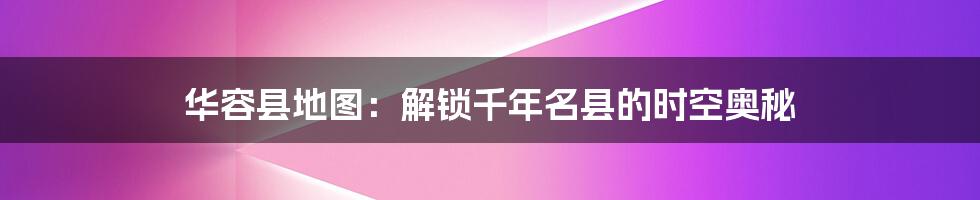 华容县地图:解锁千年名县的时空奥秘