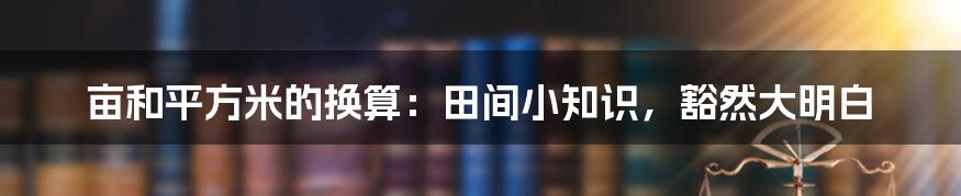 亩和平方米的换算:田间小知识,豁然大明白