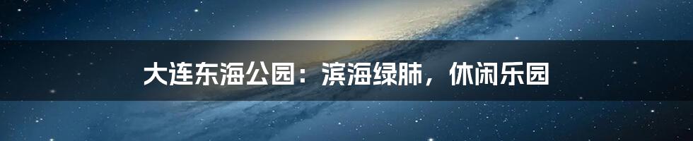 大连东海公园：滨海绿肺，休闲乐园